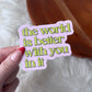 "The world is better with you in it" Inspirational Sticker